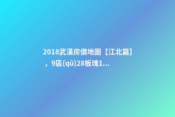 2018武漢房價地圖【江北篇】，9區(qū)28板塊1月最新房價